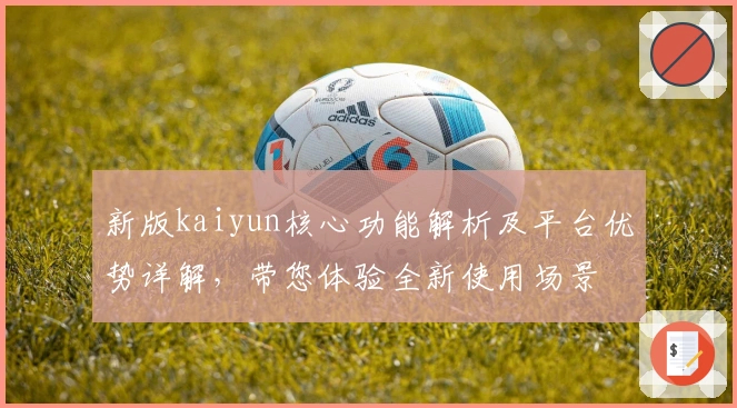 新版kaiyun核心功能解析及平台优势详解，带您体验全新使用场景