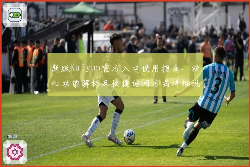 新版Kaiyun官方入口使用指南，核心功能解析及快捷访问方式详细说明