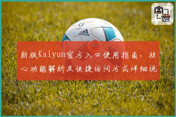 新版Kaiyun官方入口使用指南，核心功能解析及快捷访问方式详细说明