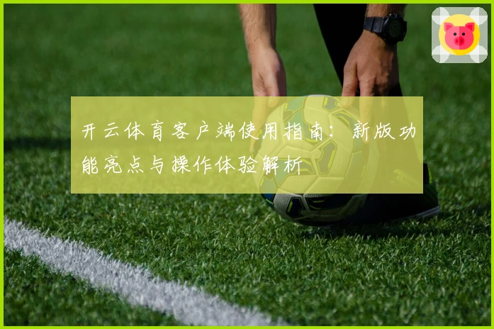 开云体育客户端使用指南：新版功能亮点与操作体验解析