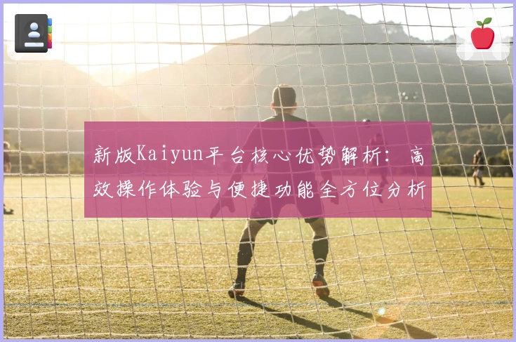 新版Kaiyun平台核心优势解析：高效操作体验与便捷功能全方位分析