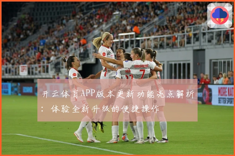 开云体育APP版本更新功能亮点解析:体验全新升级的便捷操作