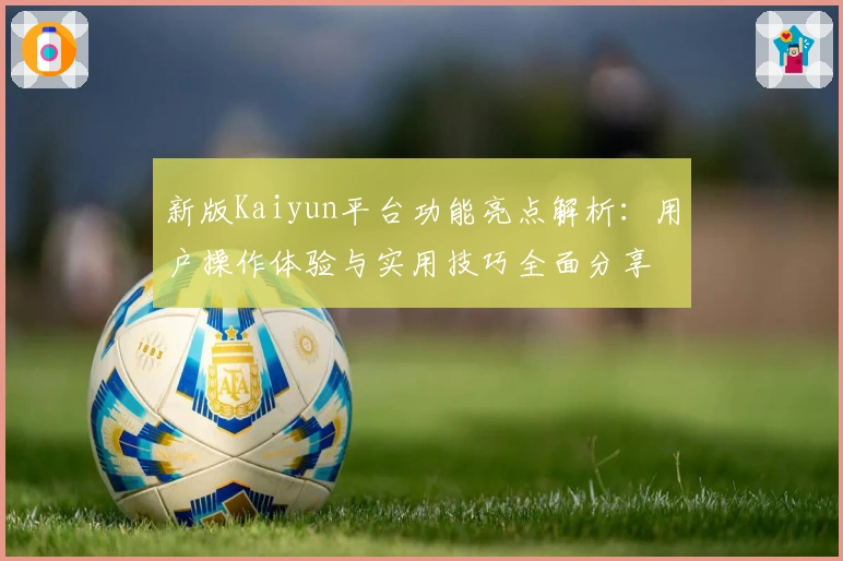 新版Kaiyun平台功能亮点解析：用户操作体验与实用技巧全面分享