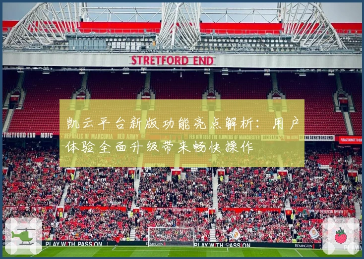 凯云平台新版功能亮点解析：用户体验全面升级带来畅快操作