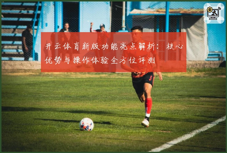 开云体育新版功能亮点解析：核心优势与操作体验全方位评测