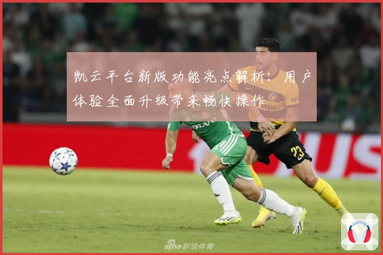 凯云平台新版功能亮点解析：用户体验全面升级带来畅快操作