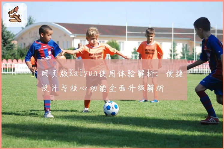 网页版Kaiyun使用体验解析：便捷设计与核心功能全面升级解析