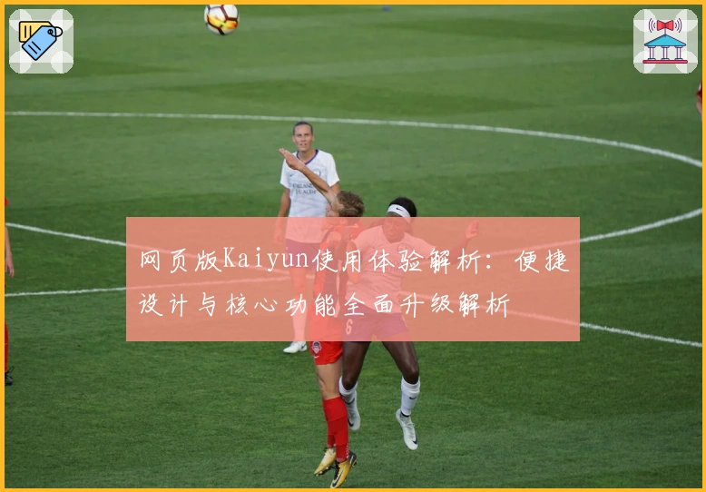 网页版Kaiyun使用体验解析：便捷设计与核心功能全面升级解析