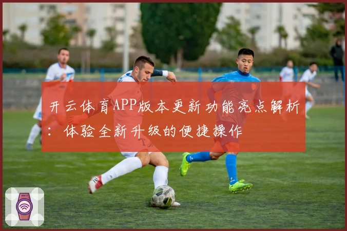 开云体育APP版本更新功能亮点解析：体验全新升级的便捷操作