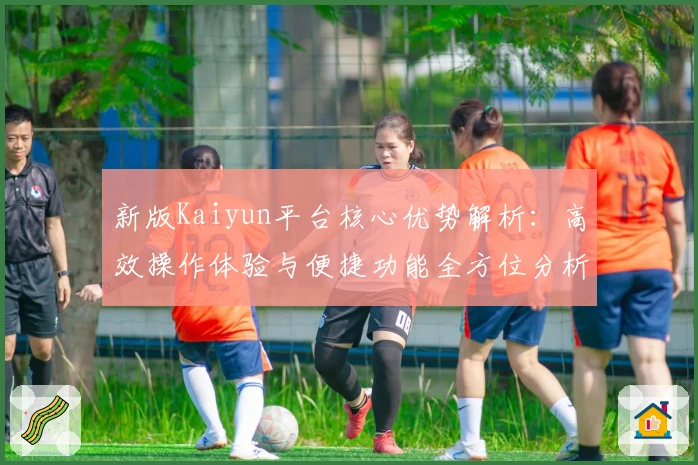 新版Kaiyun平台核心优势解析：高效操作体验与便捷功能全方位分析