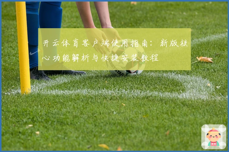 开云体育客户端使用指南:新版核心功能解析与快捷安装教程