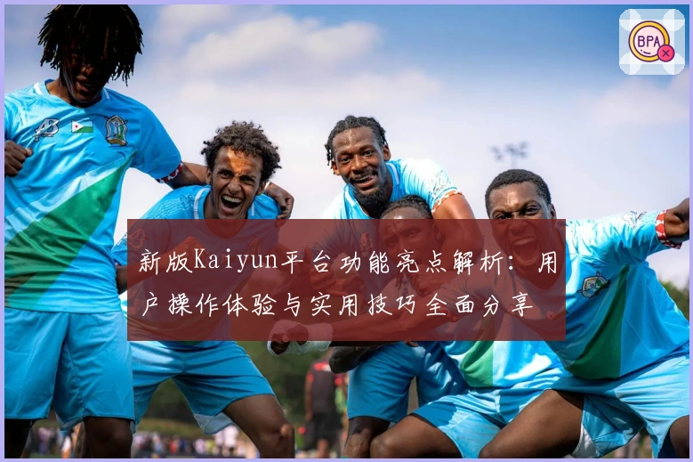 新版Kaiyun平台功能亮点解析：用户操作体验与实用技巧全面分享